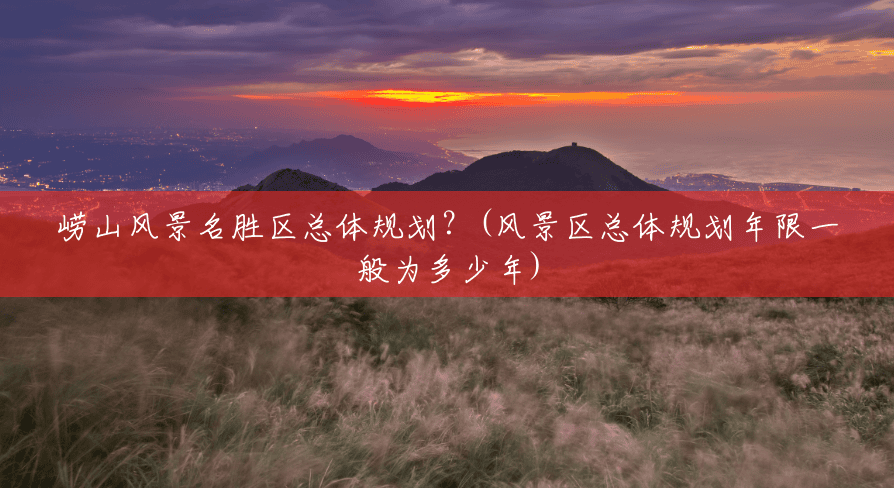 崂山风景名胜区总体规划?(风景区总体规划年限一般为多少年) 崂山风景名胜区总体规划?(风景区总体规划年限一般为多少年)