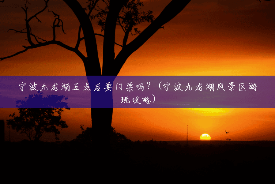 宁波九龙湖五点后要门票吗?(宁波九龙湖风景区游玩攻略) 宁波九龙湖五点后要门票吗?(宁波九龙湖风景区游玩攻略)