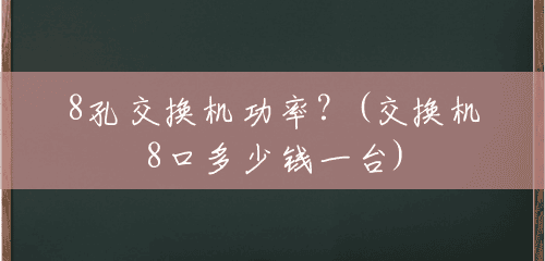 8孔交换机功率?(交换机8口多少钱一台) 8孔交换机功率?(交换机8口多少钱一台)