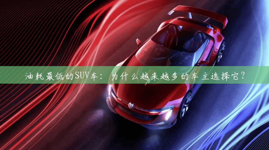 油耗最低的SUV车：为什么越来越多的车主选择它？