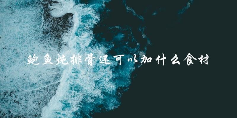 鲍鱼炖排骨，再加点什么？
