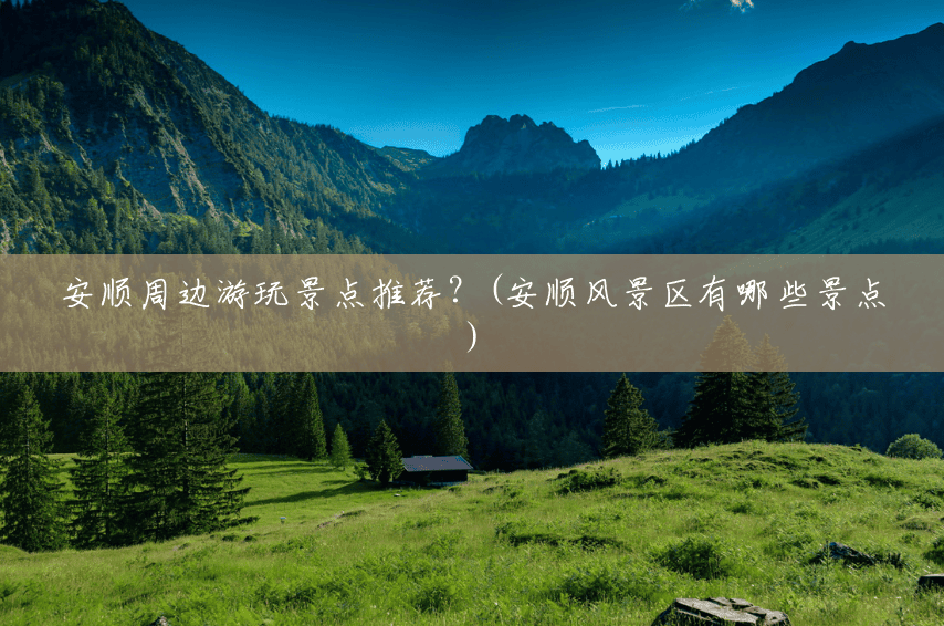 安顺周边游玩景点推荐?(安顺风景区有哪些景点) 安顺周边游玩景点推荐?(安顺风景区有哪些景点)
