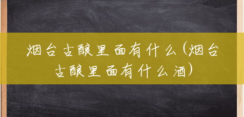 烟台古酿里面有什么(烟台古酿里面有什么酒) 烟台古酿里面有什么(烟台古酿里面有什么酒)