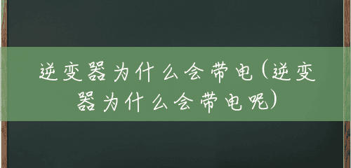 逆变器为什么会带电(逆变器为什么会带电呢) 逆变器为什么会带电(逆变器为什么会带电呢)