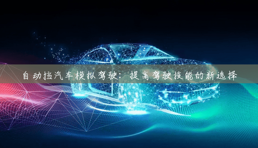自动挡汽车模拟驾驶:提高驾驶技能的新选择 自动挡汽车模拟驾驶:提高驾驶技能的新选择