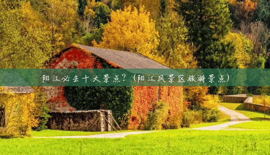 阳江必去十大景点?(阳江风景区旅游景点) 阳江必去十大景点?(阳江风景区旅游景点)