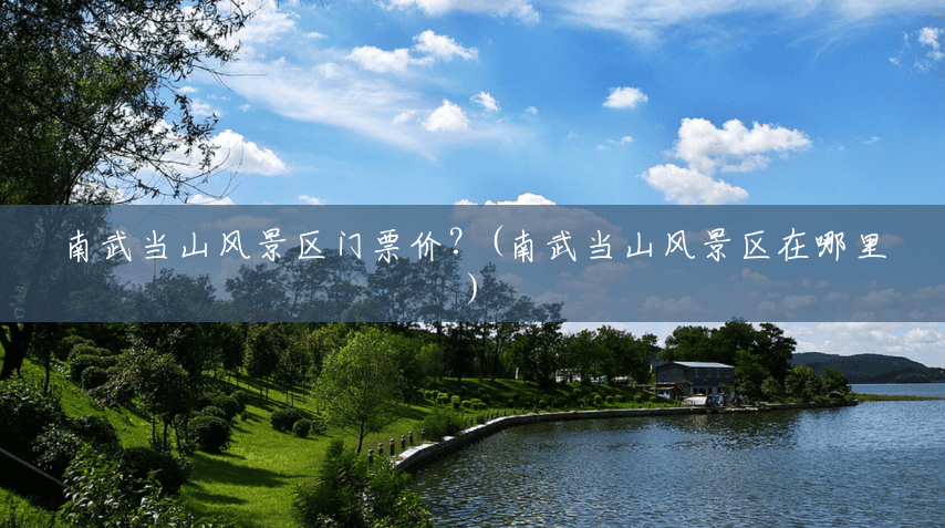 南武当山风景区门票价?(南武当山风景区在哪里) 南武当山风景区门票价?(南武当山风景区在哪里)