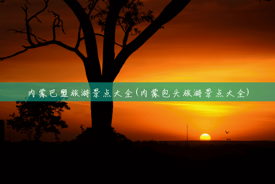 内蒙巴盟旅游景点大全(内蒙包头旅游景点大全) 内蒙巴盟旅游景点大全(内蒙包头旅游景点大全)