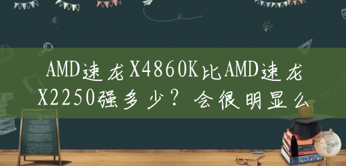 AMD速龙X4860K比AMD速龙X2250强多少？会很明显么？(amd860k配多大内存)