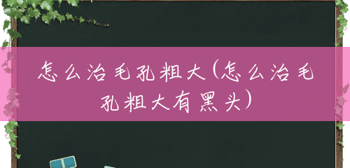 怎么治毛孔粗大(怎么治毛孔粗大有黑头) 怎么治毛孔粗大(怎么治毛孔粗大有黑头)