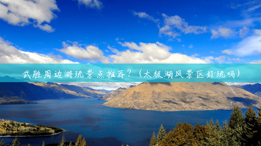 武胜周边游玩景点推荐?(太极湖风景区好玩吗) 武胜周边游玩景点推荐?(太极湖风景区好玩吗)