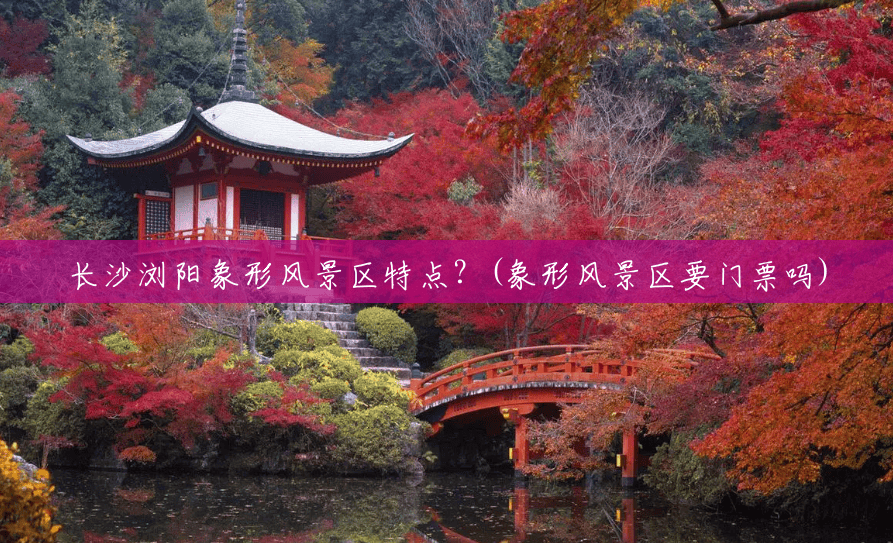 长沙浏阳象形风景区特点?(象形风景区要门票吗) 长沙浏阳象形风景区特点?(象形风景区要门票吗)