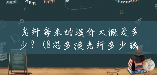 光纤每米的造价大概是多少?(8芯多模光纤多少钱一米的) 光纤每米的造价大概是多少?(8芯多模光纤多少钱一米的)