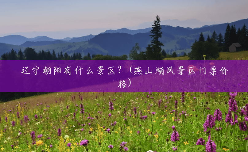 辽宁朝阳有什么景区?(燕山湖风景区门票价格) 辽宁朝阳有什么景区?(燕山湖风景区门票价格)