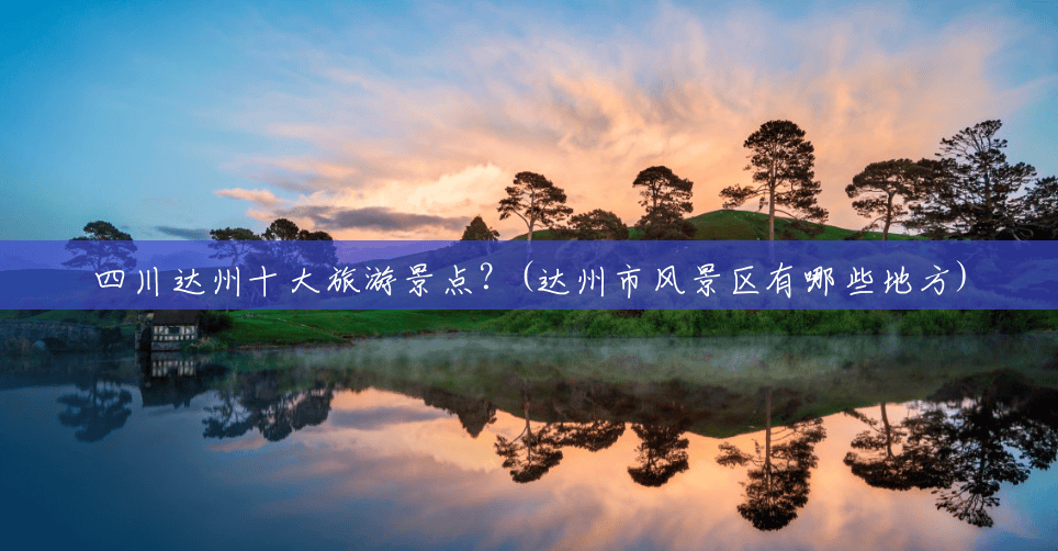 四川达州十大旅游景点?(达州市风景区有哪些地方) 四川达州十大旅游景点?(达州市风景区有哪些地方)