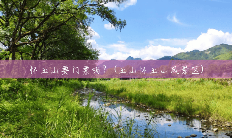 怀玉山要门票吗?(玉山怀玉山风景区) 怀玉山要门票吗?(玉山怀玉山风景区)