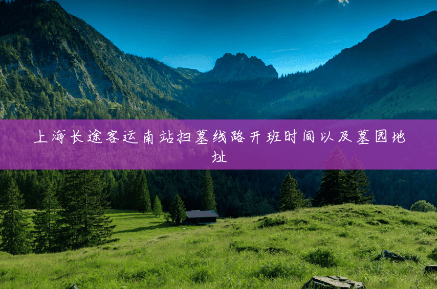 上海长途客运南站扫墓线路开班时间以及墓园地址 上海长途客运南站扫墓线路开班时间以及墓园地址