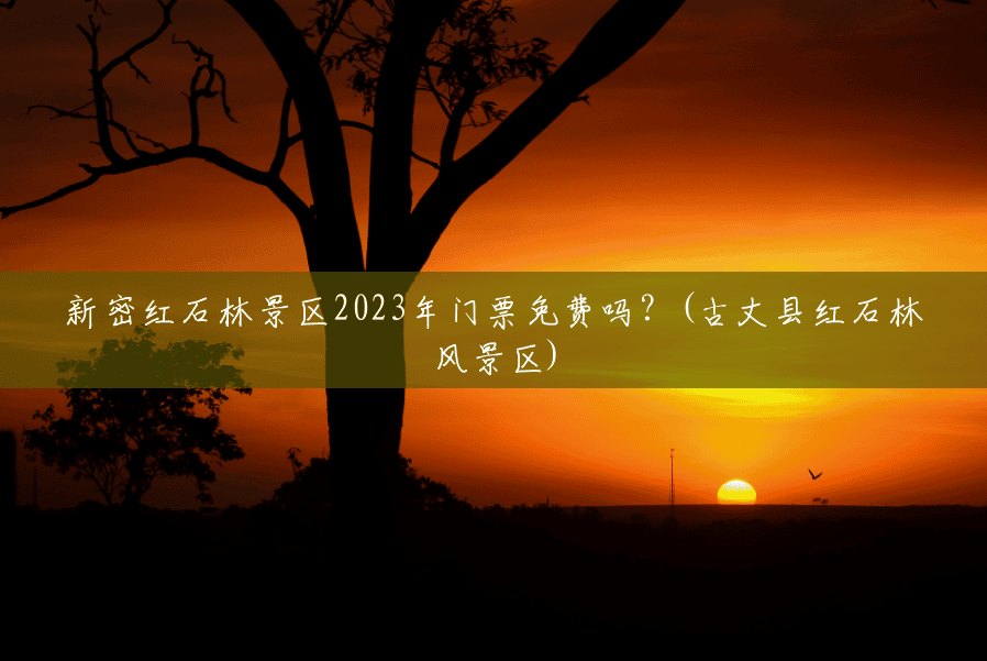 新密红石林景区2023年门票免费吗?(古丈县红石林风景区) 新密红石林景区2023年门票免费吗?(古丈县红石林风景区)