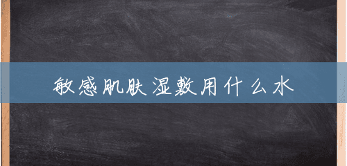敏感肌肤湿敷用什么水 敏感肌肤湿敷用什么水