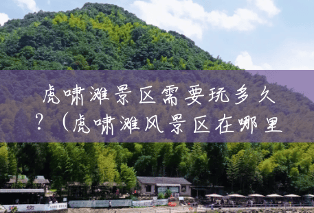 虎啸滩景区需要玩多久?(虎啸滩风景区在哪里啊) 虎啸滩景区需要玩多久?(虎啸滩风景区在哪里啊)