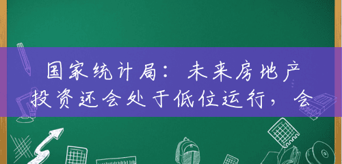 国家统计局:未来房地产投资还会处于低位运行,会逐步回到合理水平 国家统计局:未来房地产投资还会处于低位运行,会逐步回到合理水平