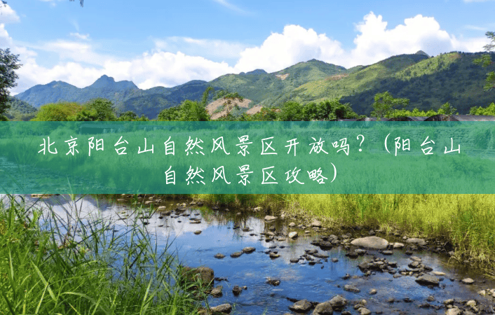 北京阳台山自然风景区开放吗?(阳台山自然风景区攻略) 北京阳台山自然风景区开放吗?(阳台山自然风景区攻略)