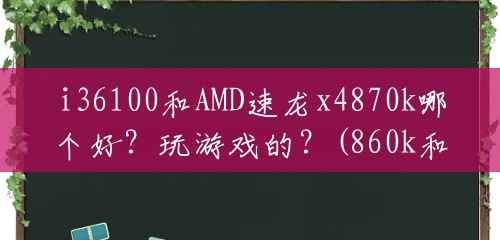 i36100和AMD速龙x4870k哪个好？玩游戏的？(860k和i3 6100)