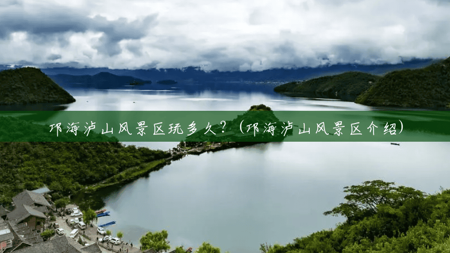 邛海泸山风景区玩多久?(邛海泸山风景区介绍) 邛海泸山风景区玩多久?(邛海泸山风景区介绍)
