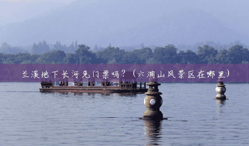 兰溪地下长河免门票吗?(六洞山风景区在哪里) 兰溪地下长河免门票吗?(六洞山风景区在哪里)