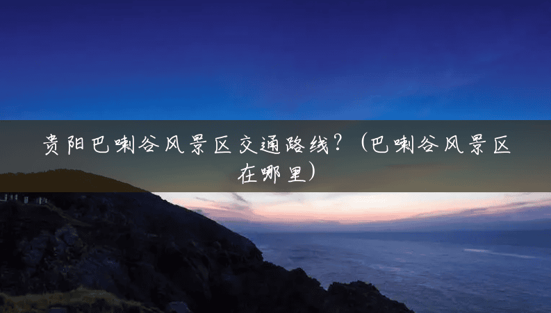 贵阳巴喇谷风景区交通路线?(巴喇谷风景区在哪里) 贵阳巴喇谷风景区交通路线?(巴喇谷风景区在哪里)