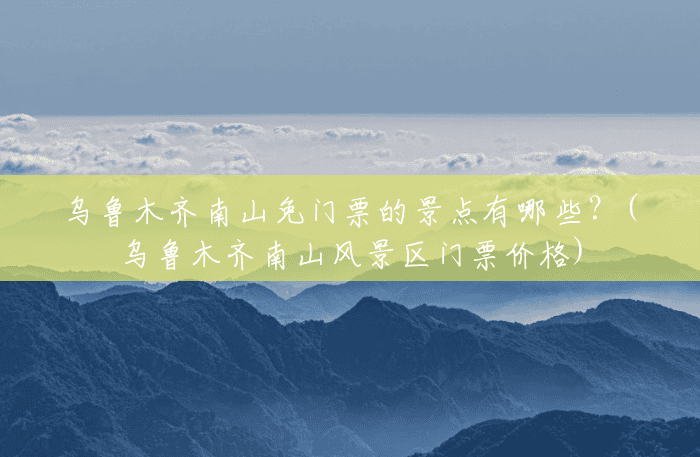 乌鲁木齐南山免门票的景点有哪些？(乌鲁木齐南山风景区门票价格)