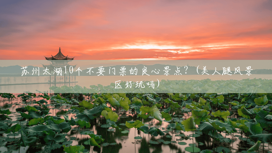 苏州太湖10个不要门票的良心景点？(美人腿风景区好玩吗)
