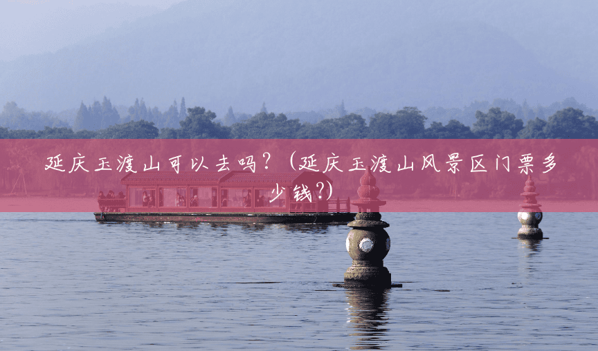 延庆玉渡山可以去吗?(延庆玉渡山风景区门票多少钱?) 延庆玉渡山可以去吗?(延庆玉渡山风景区门票多少钱?)