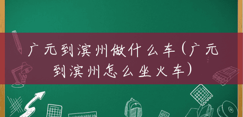 广元到滨州做什么车(广元到滨州怎么坐火车)