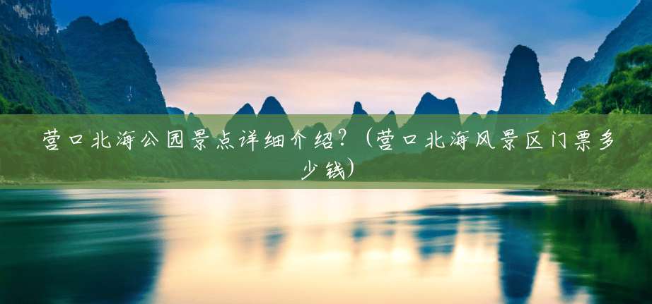 营口北海公园景点详细介绍?(营口北海风景区门票多少钱) 营口北海公园景点详细介绍?(营口北海风景区门票多少钱)