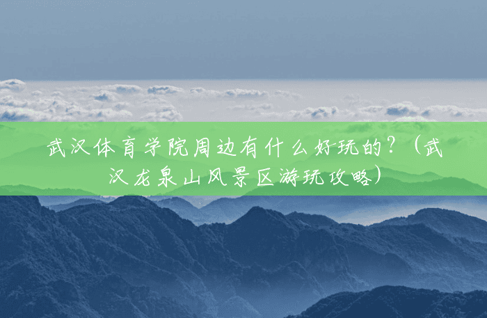武汉体育学院周边有什么好玩的?(武汉龙泉山风景区游玩攻略) 武汉体育学院周边有什么好玩的?(武汉龙泉山风景区游玩攻略)