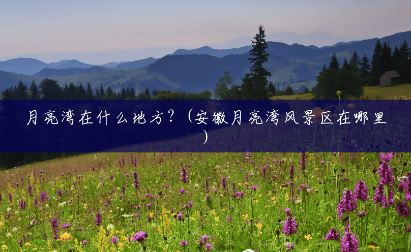 月亮湾在什么地方?(安徽月亮湾风景区在哪里) 月亮湾在什么地方?(安徽月亮湾风景区在哪里)