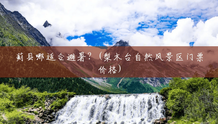 蓟县哪适合避暑?(梨木台自然风景区门票价格) 蓟县哪适合避暑?(梨木台自然风景区门票价格)