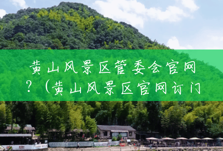 黄山风景区管委会官网?(黄山风景区官网订门票) 黄山风景区管委会官网?(黄山风景区官网订门票)
