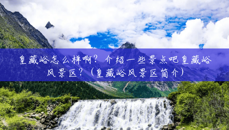 皇藏峪怎么样啊?介绍一些景点吧皇藏峪风景区?(皇藏峪风景区简介) 皇藏峪怎么样啊?介绍一些景点吧皇藏峪风景区?(皇藏峪风景区简介)