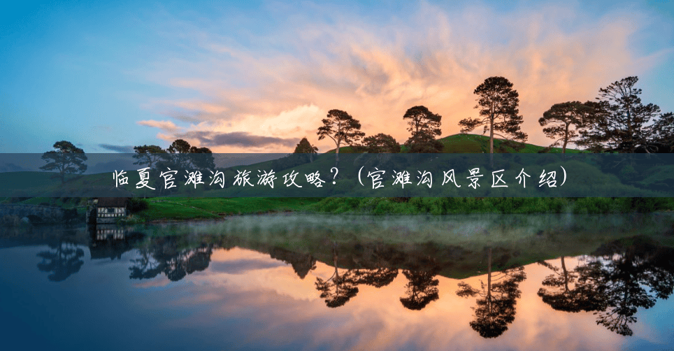 临夏官滩沟旅游攻略?(官滩沟风景区介绍) 临夏官滩沟旅游攻略?(官滩沟风景区介绍)