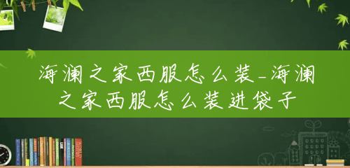 海澜之家西服怎么装_海澜之家西服怎么装进袋子