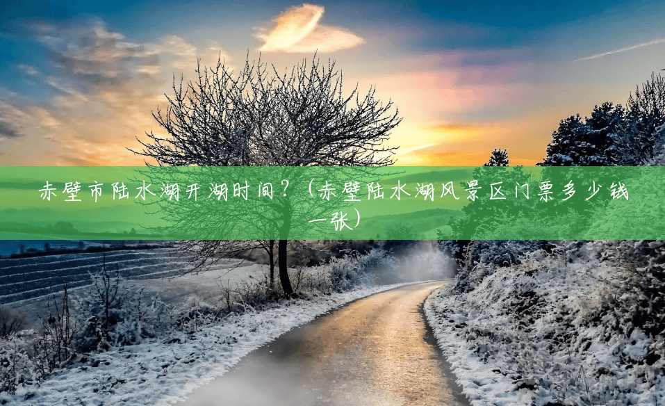 赤壁市陆水湖开湖时间?(赤壁陆水湖风景区门票多少钱一张) 赤壁市陆水湖开湖时间?(赤壁陆水湖风景区门票多少钱一张)