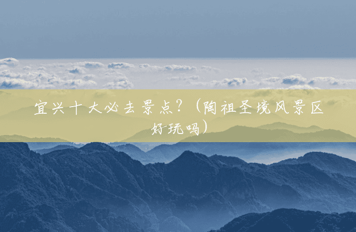 宜兴十大必去景点?(陶祖圣境风景区好玩吗) 宜兴十大必去景点?(陶祖圣境风景区好玩吗)