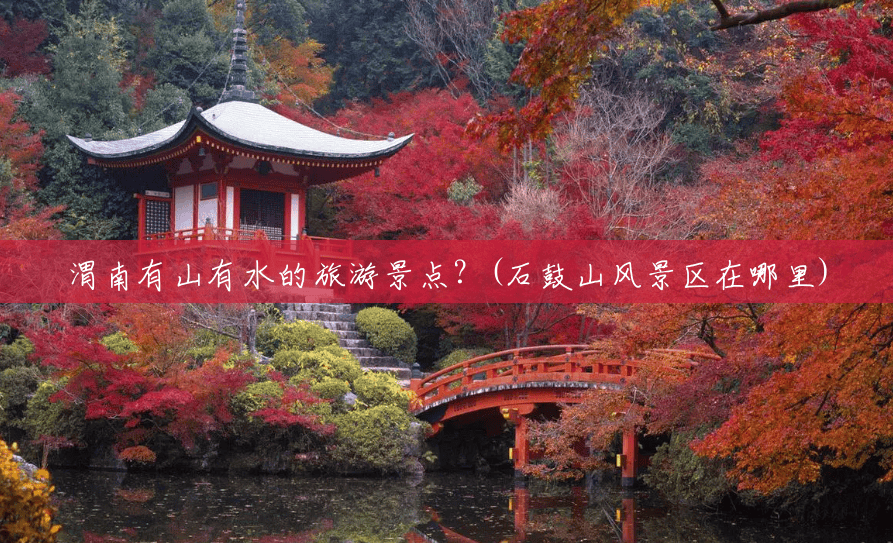 渭南有山有水的旅游景点?(石鼓山风景区在哪里) 渭南有山有水的旅游景点?(石鼓山风景区在哪里)
