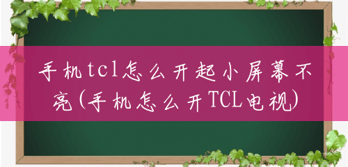 手机tcl怎么开起小屏幕不亮(手机怎么开TCL电视)