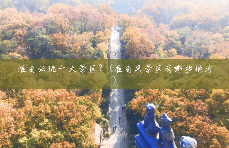 淮南必玩十大景区？(淮南风景区有哪些地方)