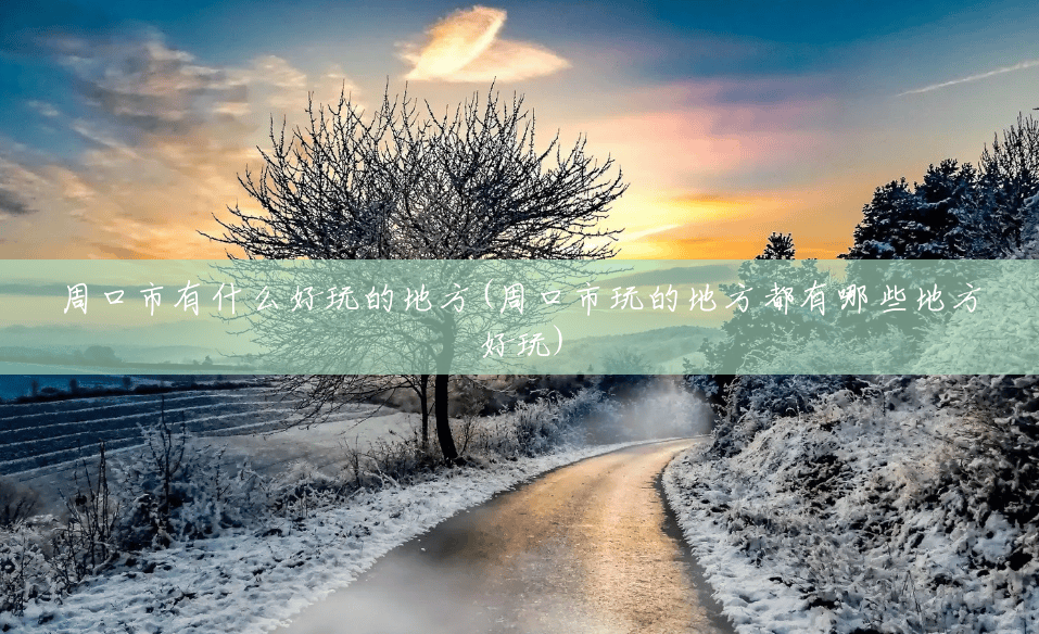 周口市有什么好玩的地方(周口市玩的地方都有哪些地方好玩)