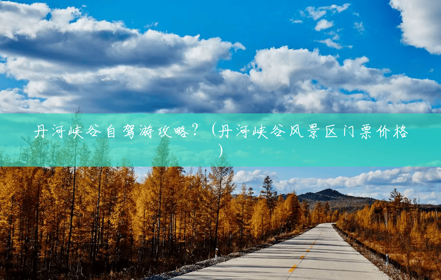 丹河峡谷自驾游攻略?(丹河峡谷风景区门票价格) 丹河峡谷自驾游攻略?(丹河峡谷风景区门票价格)