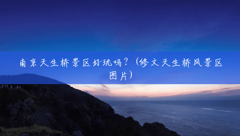南京天生桥景区好玩吗?(修文天生桥风景区图片) 南京天生桥景区好玩吗?(修文天生桥风景区图片)